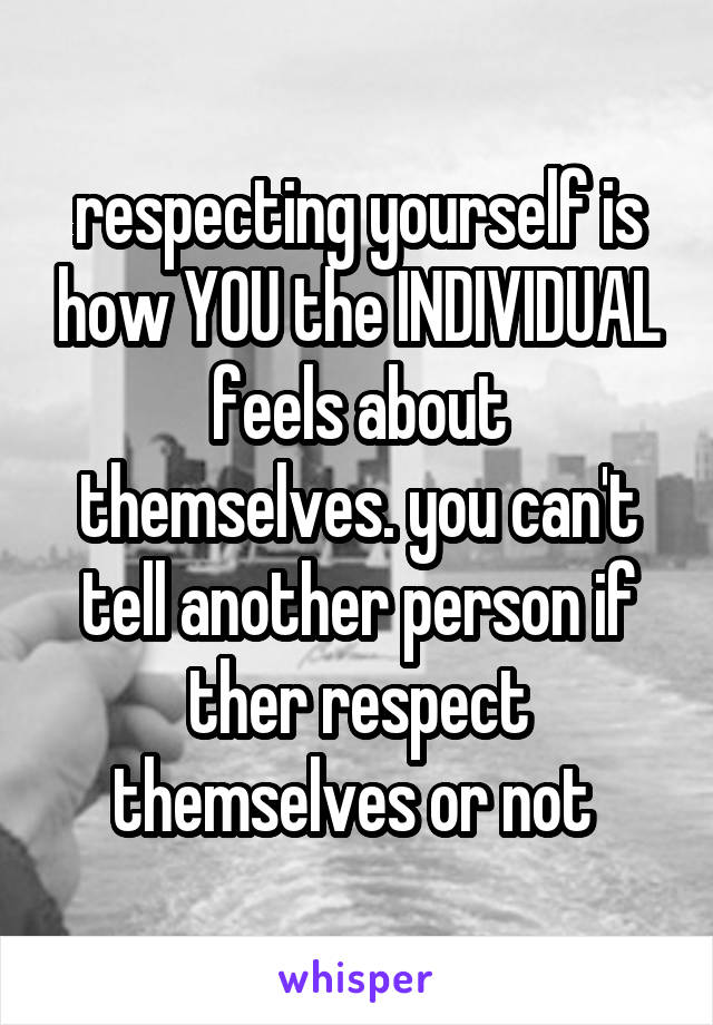 respecting yourself is how YOU the INDIVIDUAL feels about themselves. you can't tell another person if ther respect themselves or not 