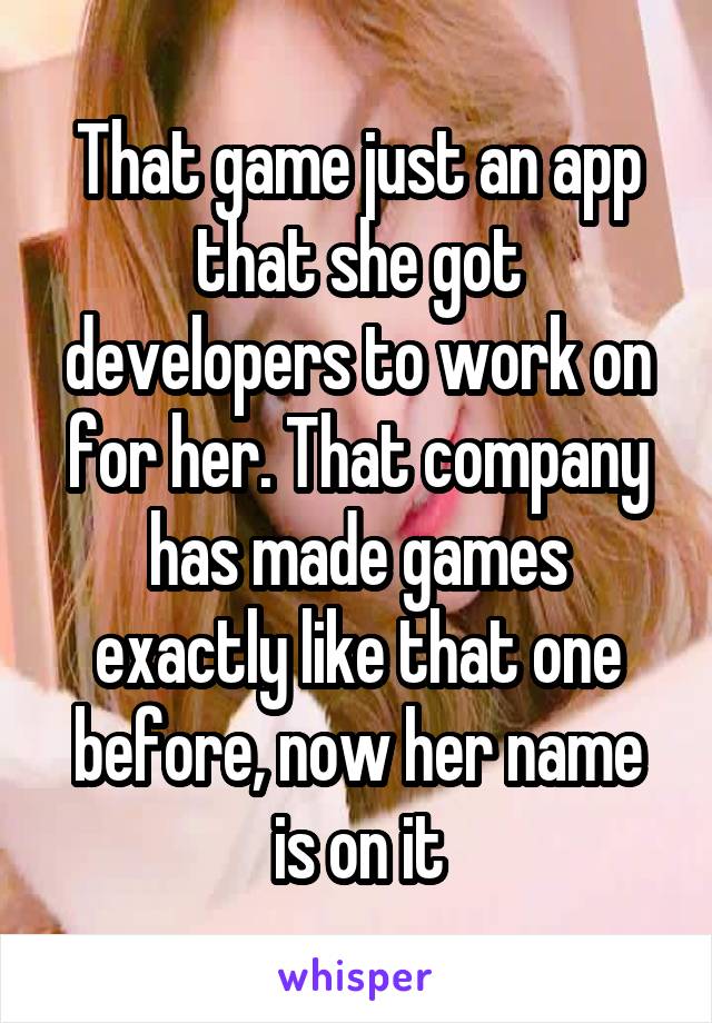 That game just an app that she got developers to work on for her. That company has made games exactly like that one before, now her name is on it