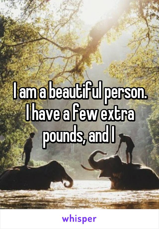 I am a beautiful person. I have a few extra pounds, and I 