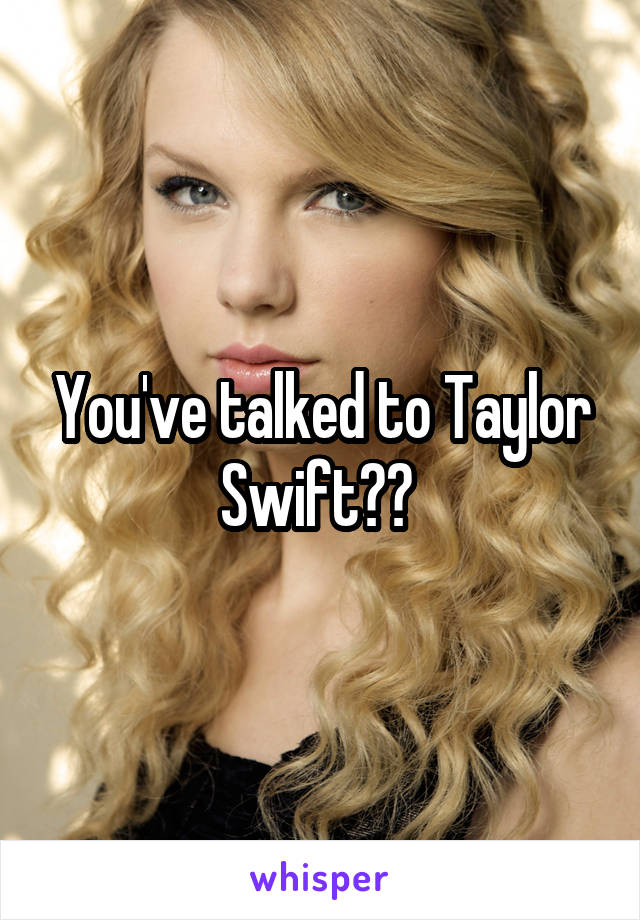 You've talked to Taylor Swift?? 