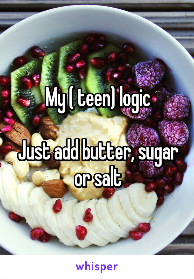 My ( teen) logic

Just add butter, sugar or salt