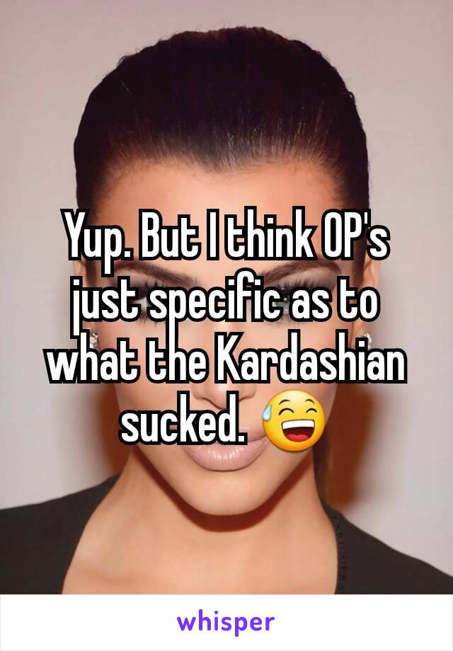 Yup. But I think OP's just specific as to what the Kardashian sucked. 😅