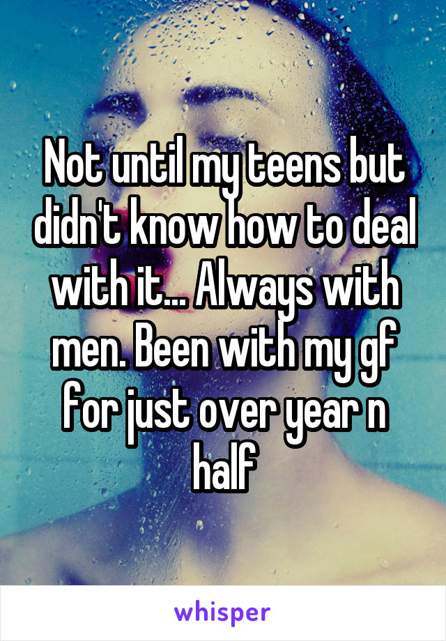 Not until my teens but didn't know how to deal with it... Always with men. Been with my gf for just over year n half