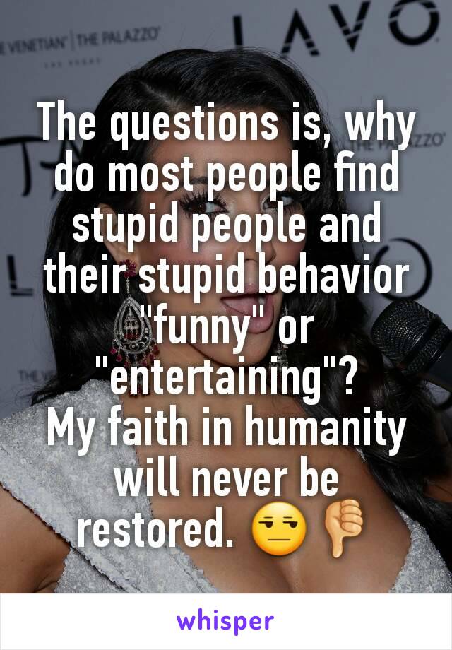 The questions is, why do most people find stupid people and their stupid behavior "funny" or "entertaining"?
My faith in humanity will never be restored. 😒👎