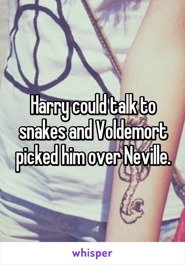 Harry could talk to snakes and Voldemort picked him over Neville.