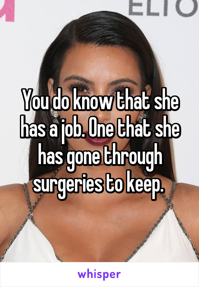 You do know that she has a job. One that she has gone through surgeries to keep. 