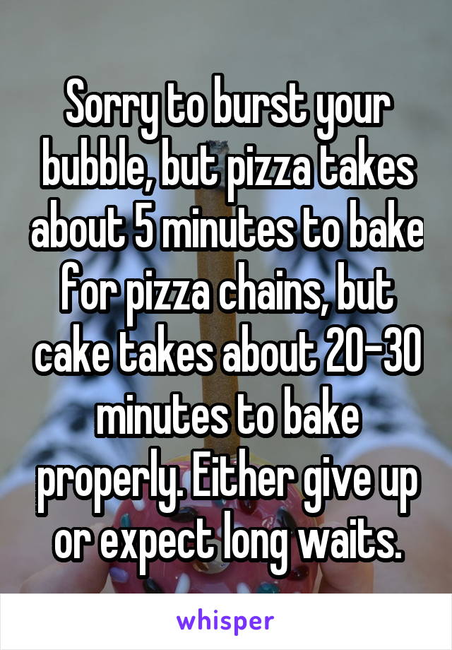 Sorry to burst your bubble, but pizza takes about 5 minutes to bake for pizza chains, but cake takes about 20-30 minutes to bake properly. Either give up or expect long waits.