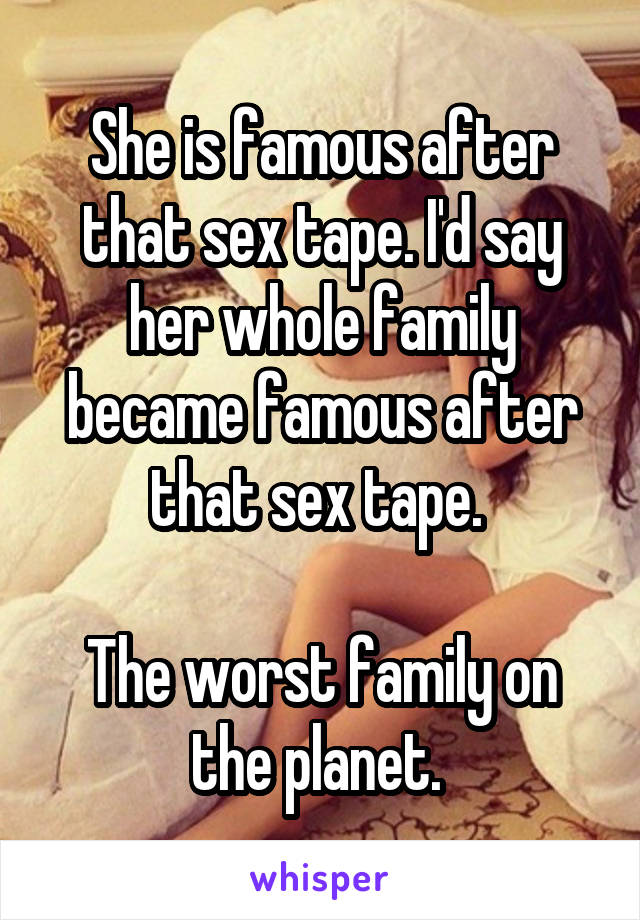 She is famous after that sex tape. I'd say her whole family became famous after that sex tape. 

The worst family on the planet. 