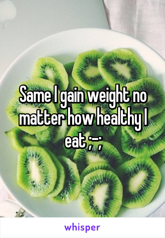 Same I gain weight no matter how healthy I eat ;-;