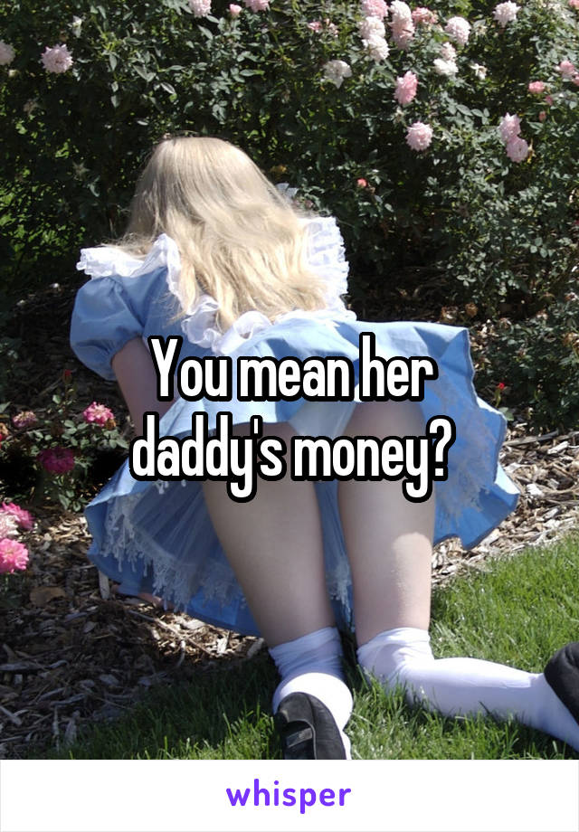 You mean her
daddy's money?