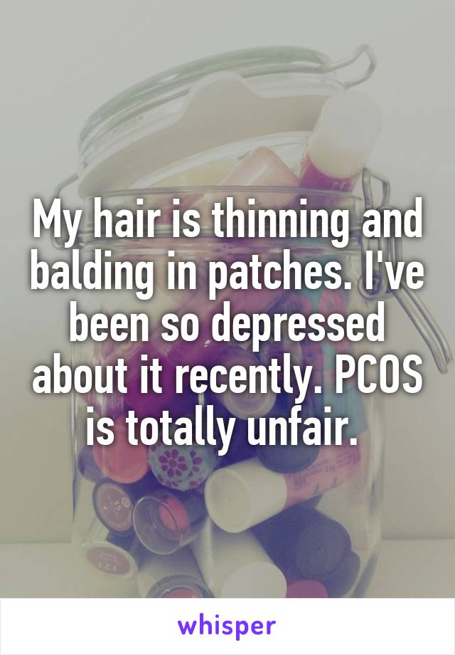 My hair is thinning and balding in patches. I've been so depressed about it recently. PCOS is totally unfair. 