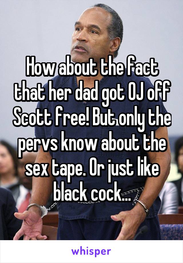 How about the fact that her dad got OJ off Scott free! But only the pervs know about the sex tape. Or just like black cock...