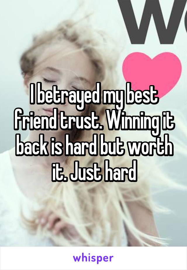 I betrayed my best friend trust. Winning it back is hard but worth it. Just hard