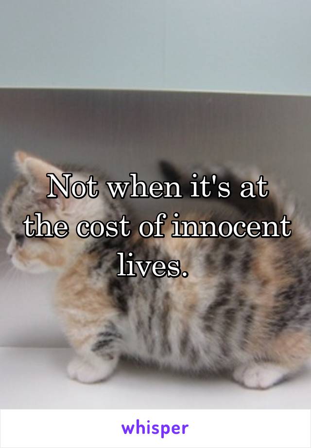 Not when it's at the cost of innocent lives. 