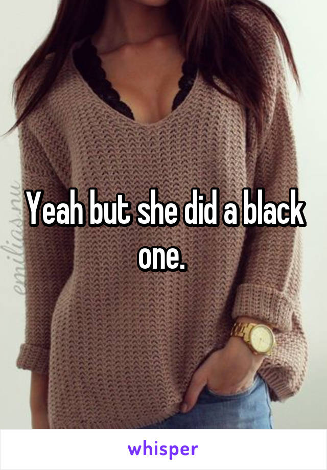 Yeah but she did a black one. 