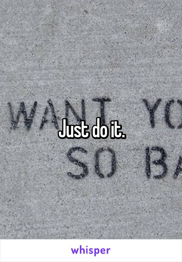  Just do it. 