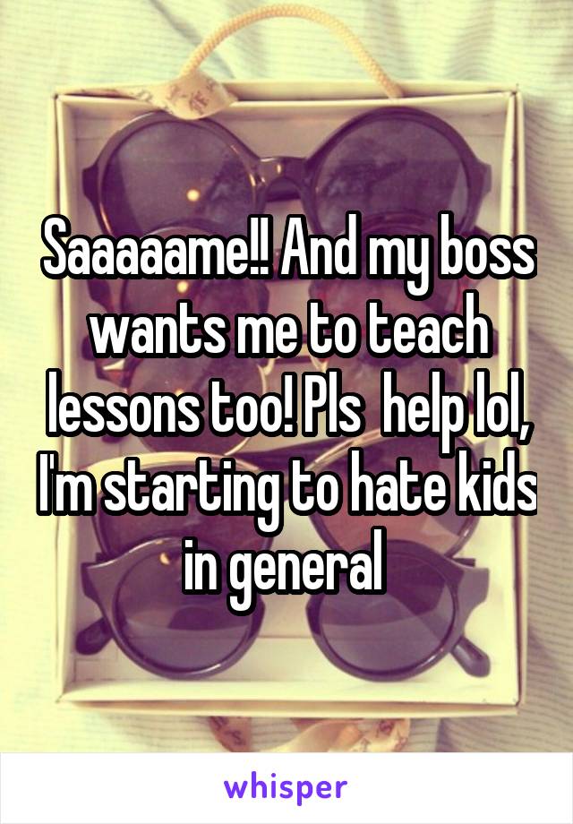 Saaaaame!! And my boss wants me to teach lessons too! Pls  help lol, I'm starting to hate kids in general 