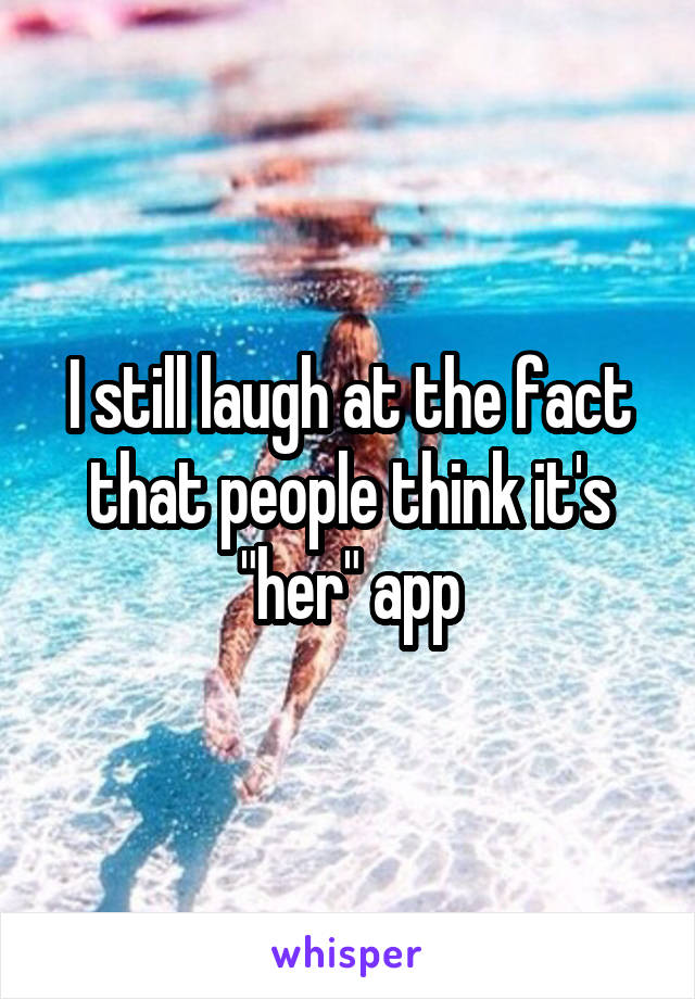 I still laugh at the fact that people think it's "her" app