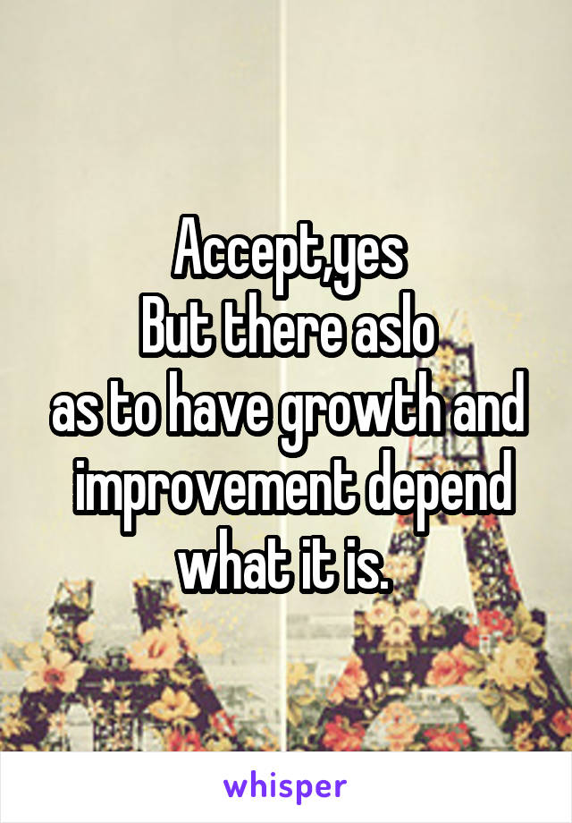 Accept,yes
But there aslo
as to have growth and  improvement depend what it is. 