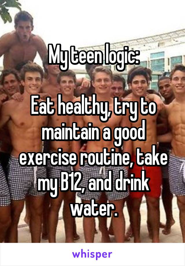 My teen logic:

Eat healthy, try to maintain a good exercise routine, take my B12, and drink water.