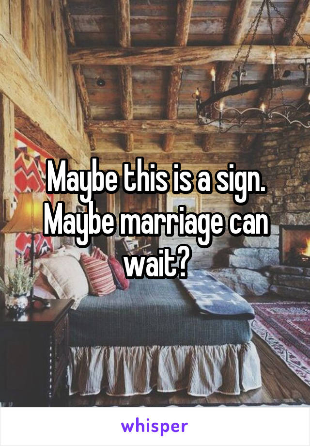 Maybe this is a sign. Maybe marriage can wait?