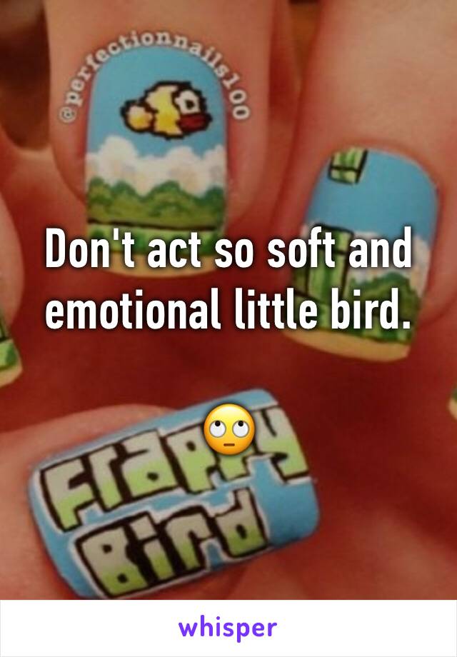 Don't act so soft and emotional little bird. 

🙄