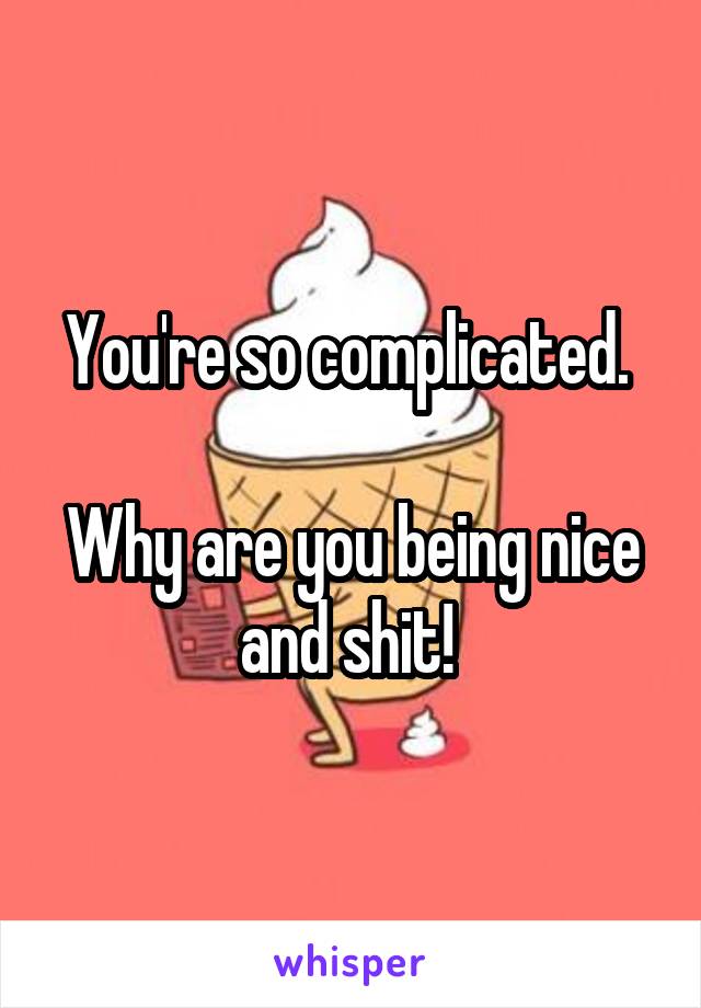 You're so complicated. 

Why are you being nice and shit! 