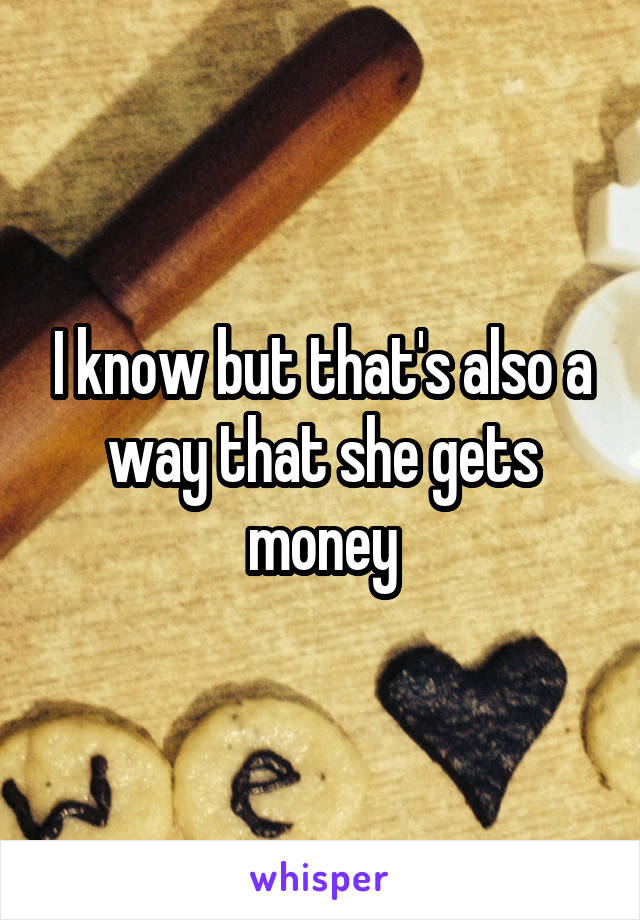 I know but that's also a way that she gets money