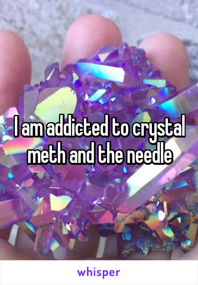 I am addicted to crystal meth and the needle