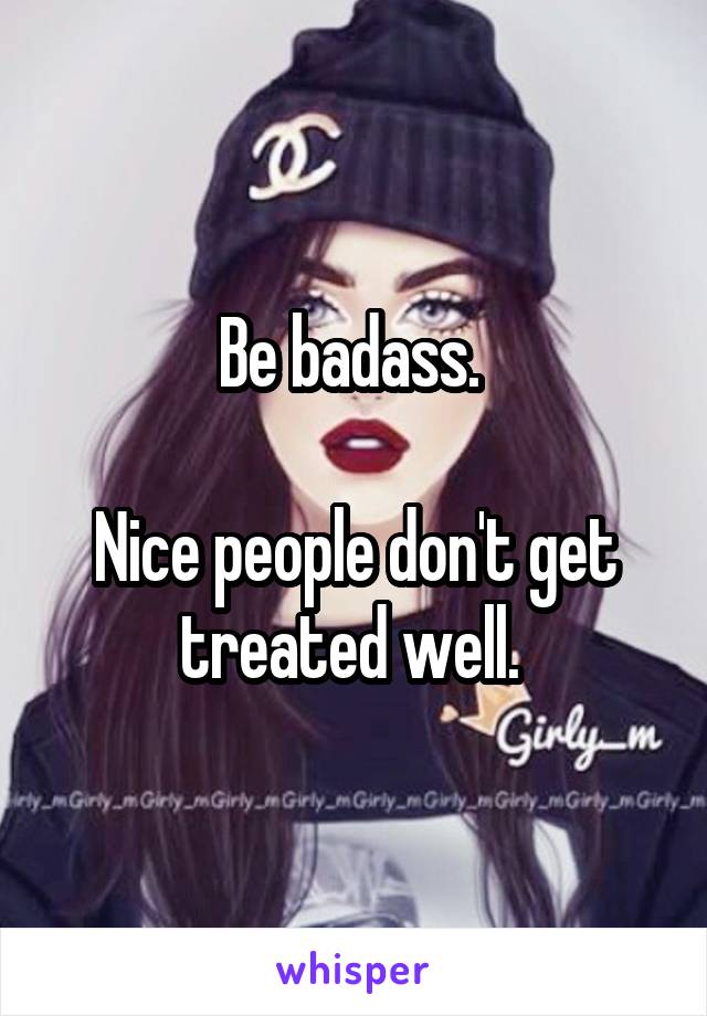 Be badass. 

Nice people don't get treated well. 