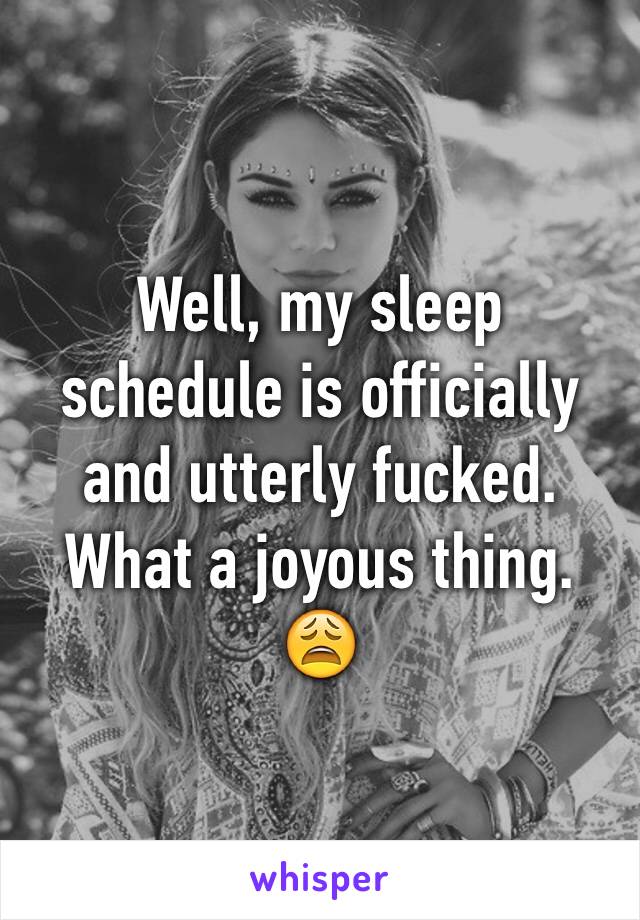 Well, my sleep schedule is officially and utterly fucked. What a joyous thing. 😩