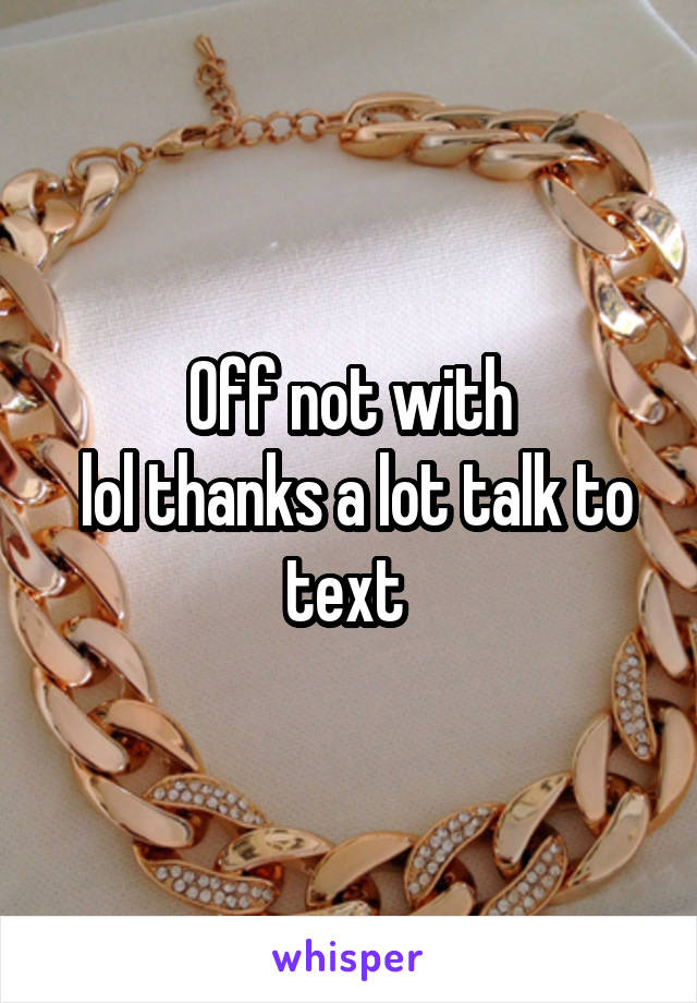 Off not with
 lol thanks a lot talk to text 