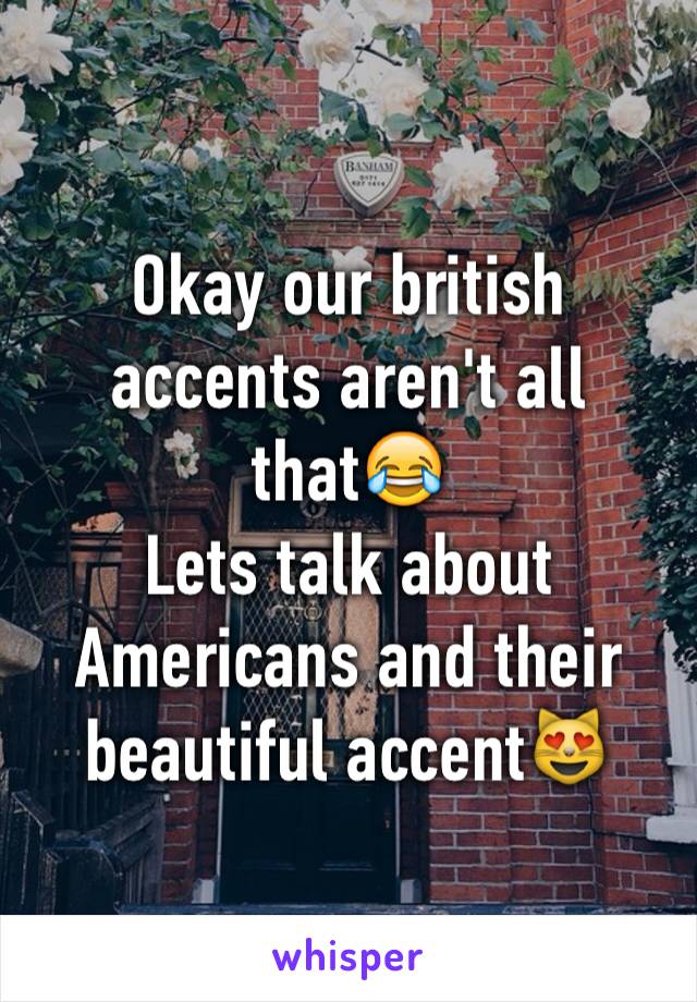 Okay our british accents aren't all that😂
Lets talk about Americans and their beautiful accent😻