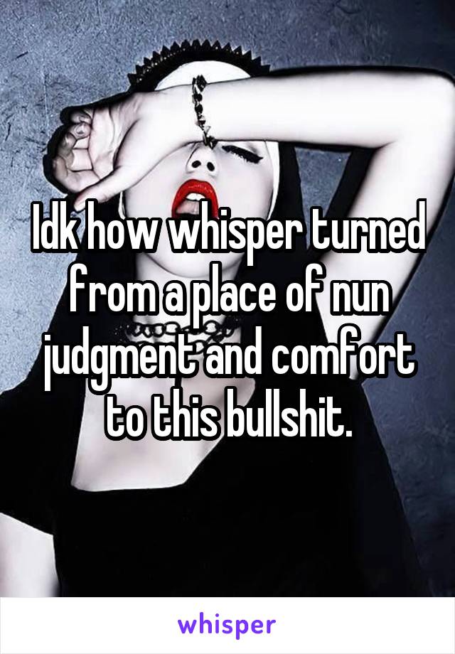 Idk how whisper turned from a place of nun judgment and comfort to this bullshit.