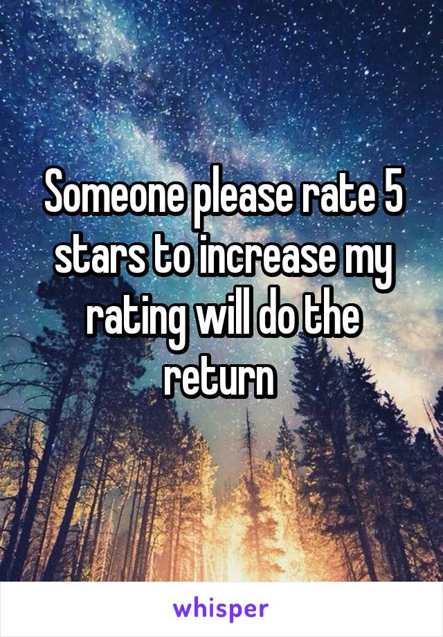 Someone please rate 5 stars to increase my rating will do the return 
