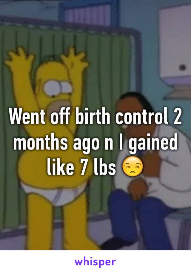 Went off birth control 2 months ago n I gained like 7 lbs 😒