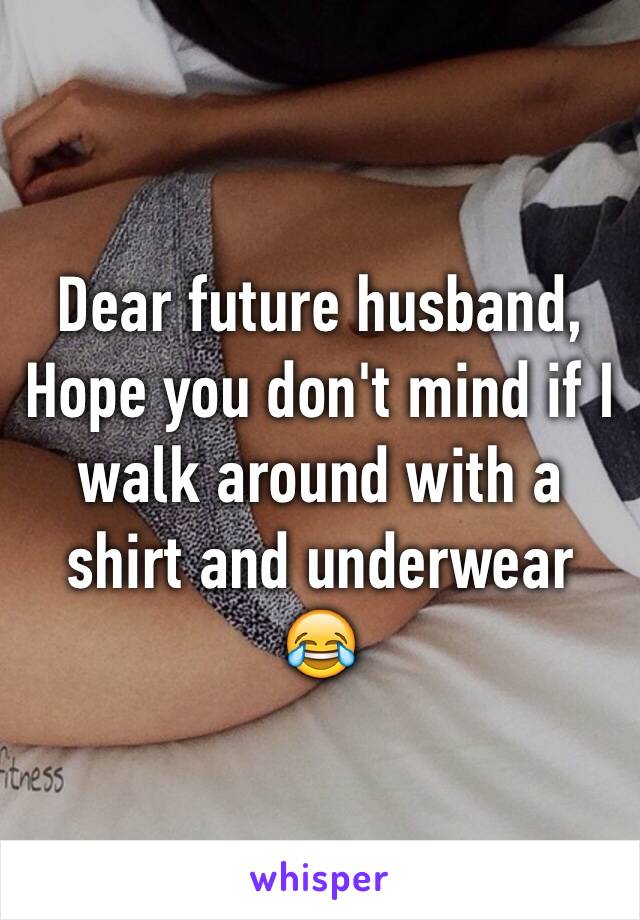 Dear future husband,
Hope you don't mind if I walk around with a shirt and underwear 
😂