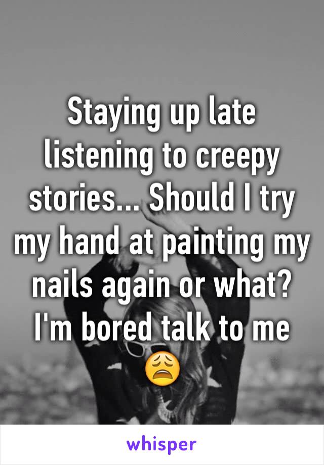 Staying up late listening to creepy stories... Should I try my hand at painting my nails again or what? I'm bored talk to me 😩