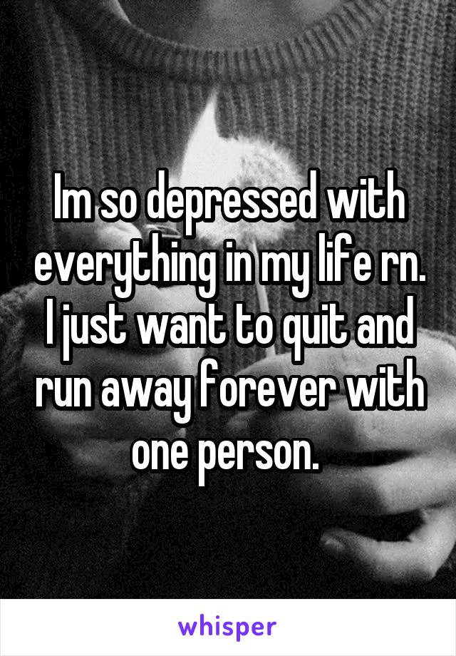 Im so depressed with everything in my life rn. I just want to quit and run away forever with one person. 