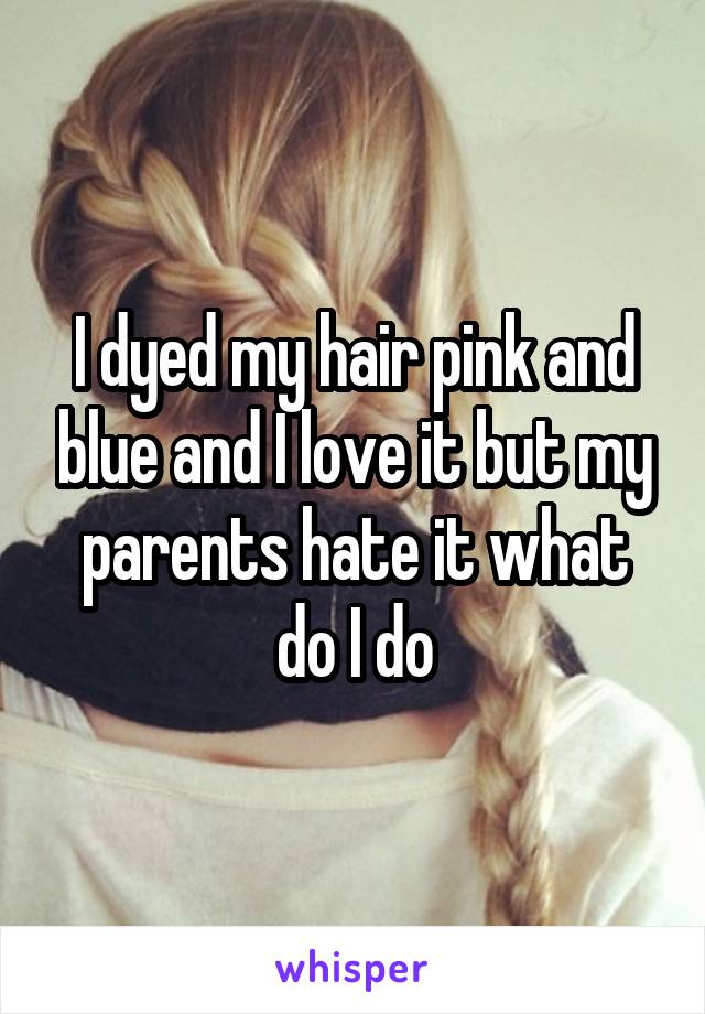 I dyed my hair pink and blue and I love it but my parents hate it what do I do