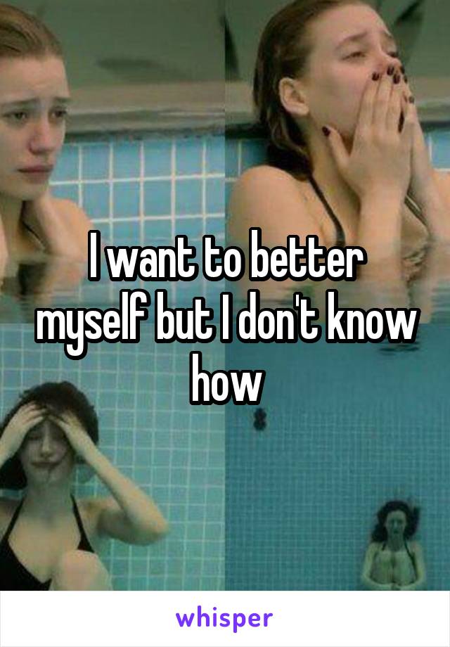 I want to better myself but I don't know how