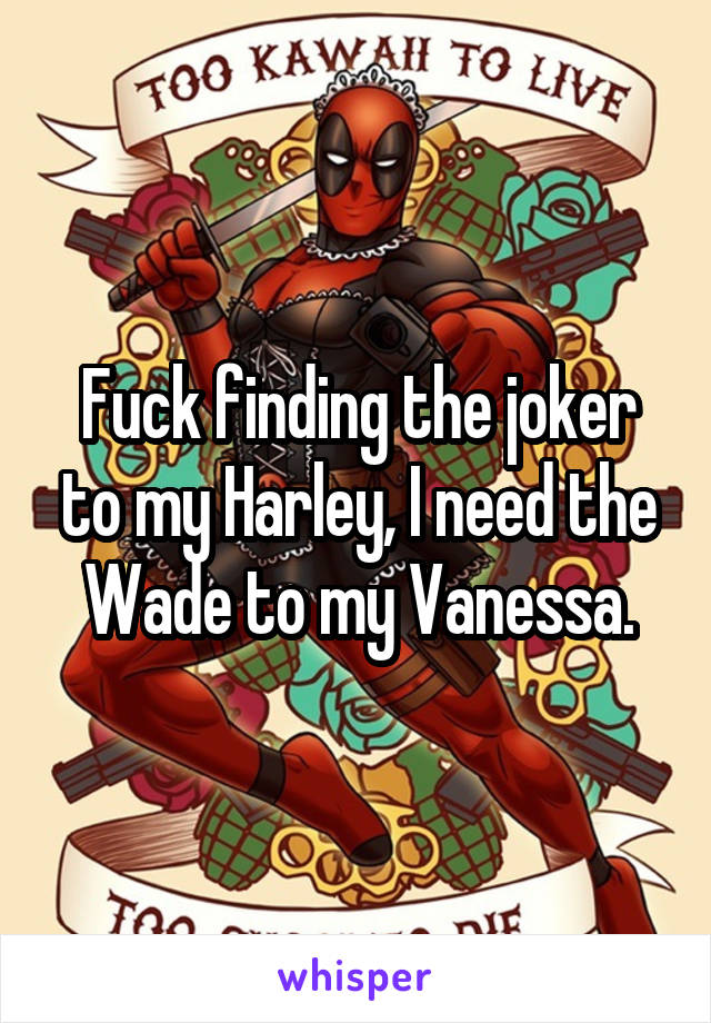 Fuck finding the joker to my Harley, I need the Wade to my Vanessa.