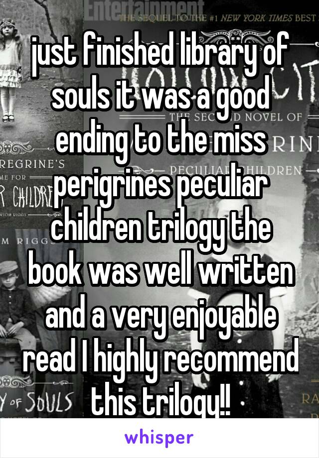 just finished library of souls it was a good ending to the miss perigrines peculiar children trilogy the book was well written and a very enjoyable read I highly recommend this trilogy!!
