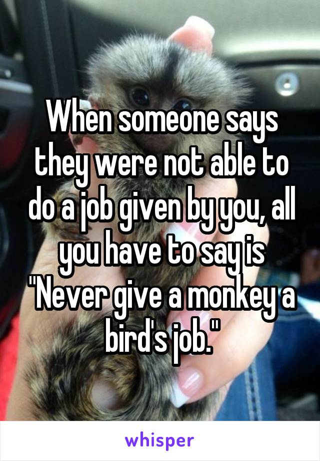 When someone says they were not able to do a job given by you, all you have to say is "Never give a monkey a bird's job."