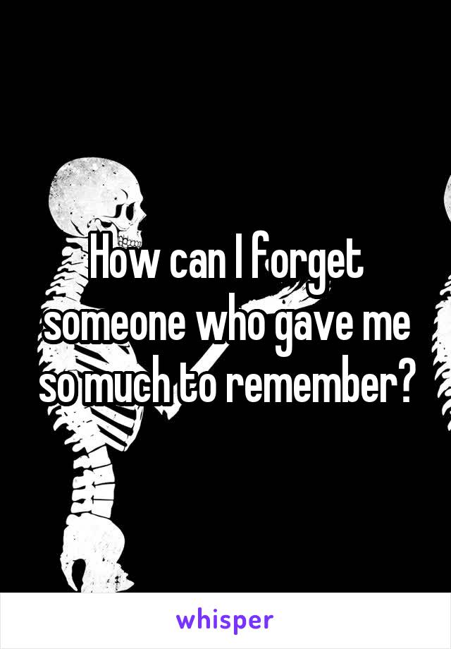 How can I forget someone who gave me so much to remember?