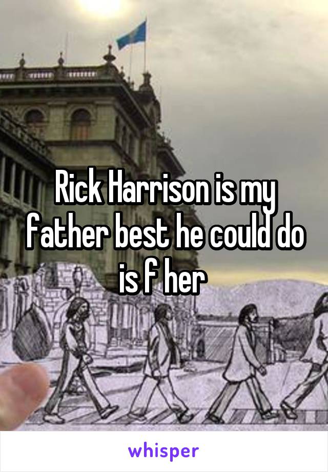 Rick Harrison is my father best he could do is f her 