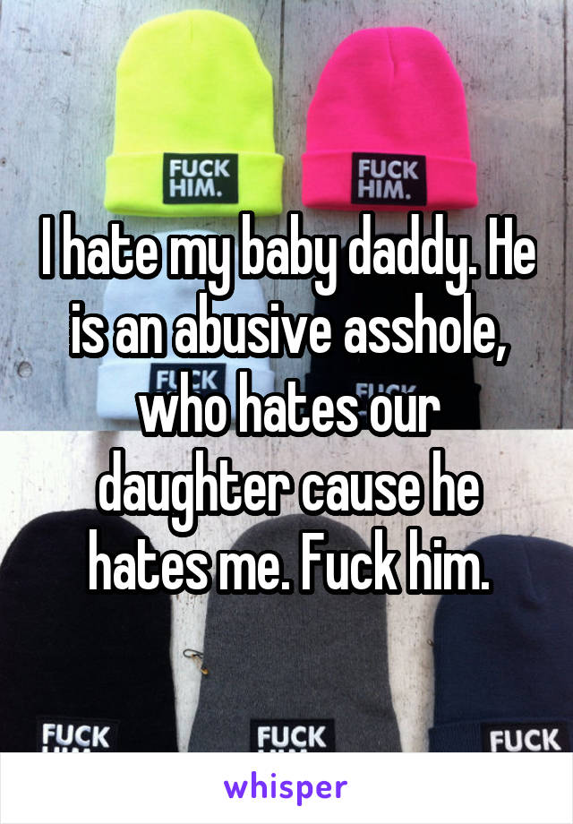 I hate my baby daddy. He is an abusive asshole, who hates our daughter cause he hates me. Fuck him.