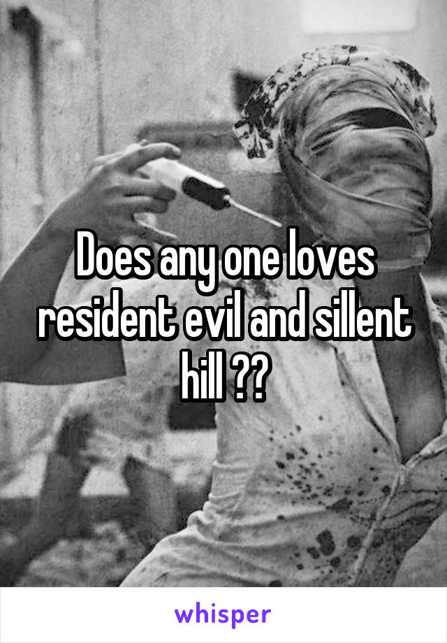 Does any one loves resident evil and sillent hill ??