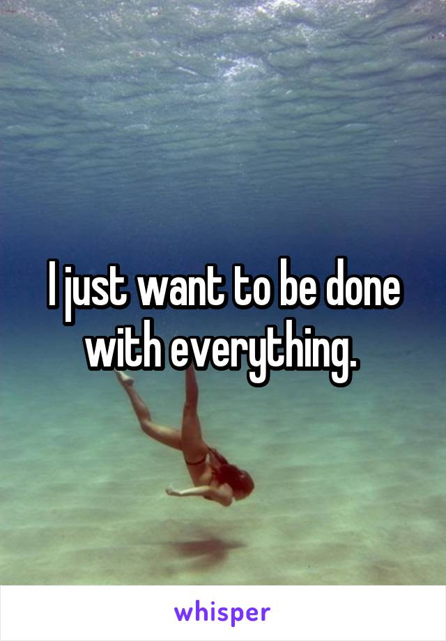 I just want to be done with everything. 