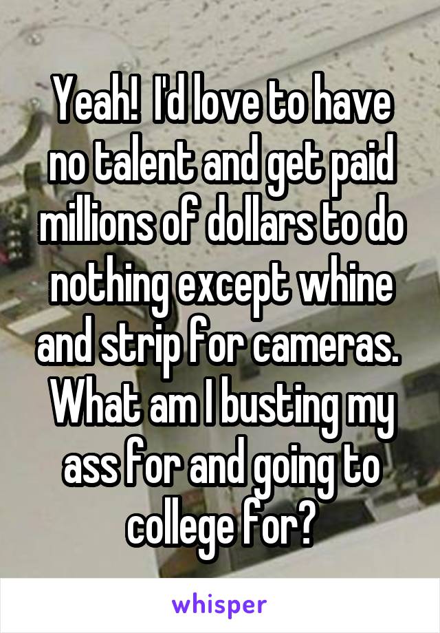 Yeah!  I'd love to have no talent and get paid millions of dollars to do nothing except whine and strip for cameras.  What am I busting my ass for and going to college for?
